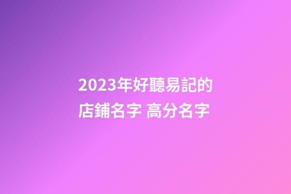 2023年好聽易記的店鋪名字 高分名字-第1張-店鋪起名-玄機派